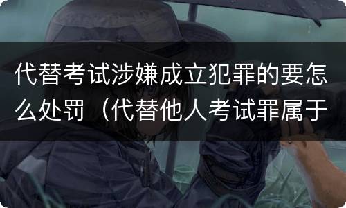 代替考试涉嫌成立犯罪的要怎么处罚（代替他人考试罪属于什么类犯罪）