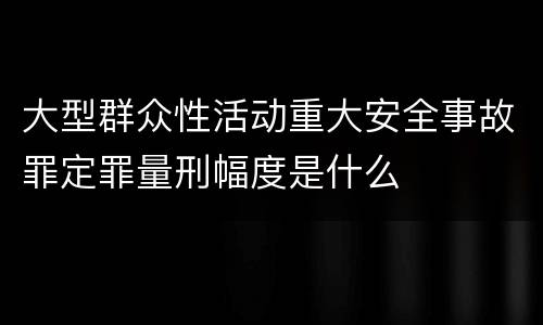 大型群众性活动重大安全事故罪定罪量刑幅度是什么