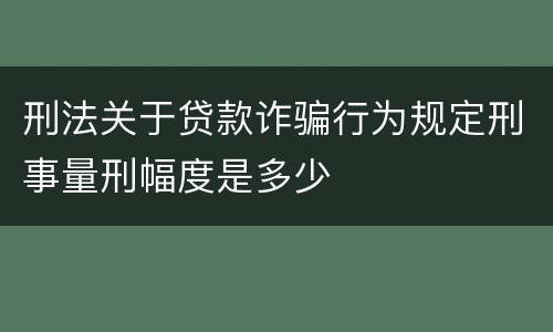 刑法关于贷款诈骗行为规定刑事量刑幅度是多少