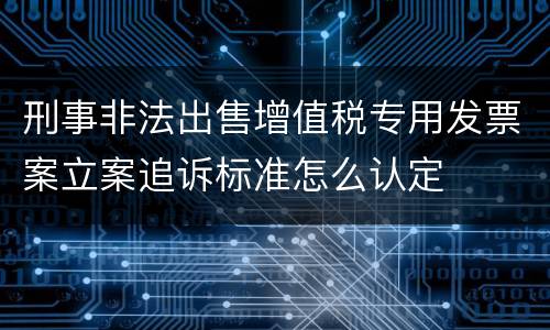 刑事非法出售增值税专用发票案立案追诉标准怎么认定