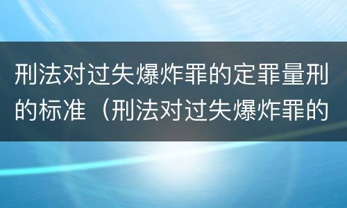 刑法对过失爆炸罪的定罪量刑的标准（刑法对过失爆炸罪的定罪量刑的标准是什么）