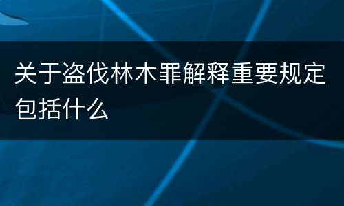 关于盗伐林木罪解释重要规定包括什么