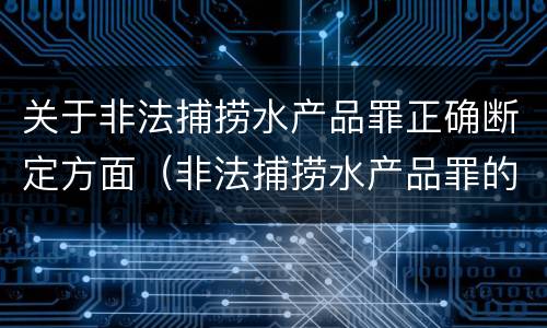 关于非法捕捞水产品罪正确断定方面（非法捕捞水产品罪的构成要件）