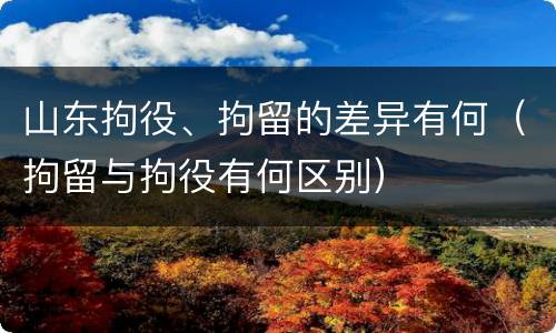 山东拘役、拘留的差异有何（拘留与拘役有何区别）