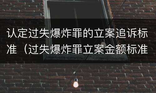 认定过失爆炸罪的立案追诉标准（过失爆炸罪立案金额标准）