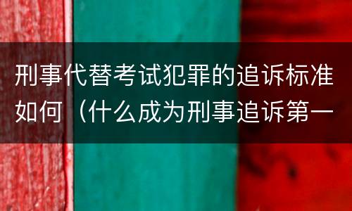 刑事代替考试犯罪的追诉标准如何（什么成为刑事追诉第一犯罪）