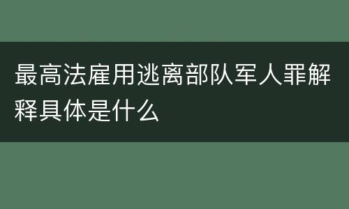 最高法雇用逃离部队军人罪解释具体是什么