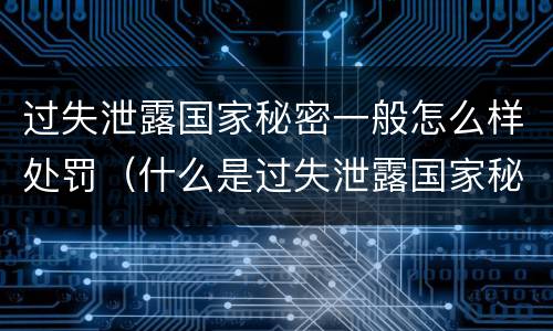 过失泄露国家秘密一般怎么样处罚（什么是过失泄露国家秘密）