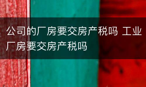 公司的厂房要交房产税吗 工业厂房要交房产税吗