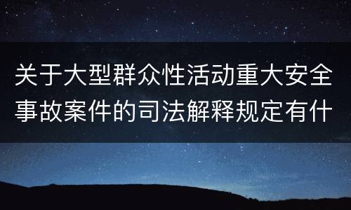 关于大型群众性活动重大安全事故案件的司法解释规定有什么主要内容