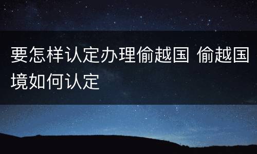 要怎样认定办理偷越国 偷越国境如何认定