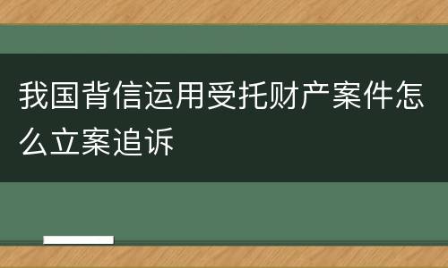 我国背信运用受托财产案件怎么立案追诉
