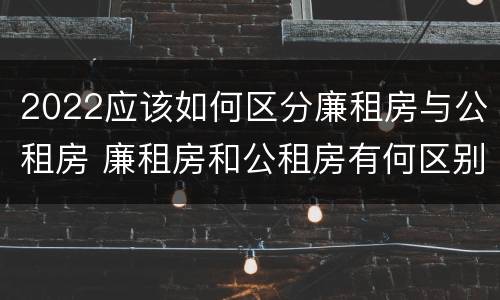 2022应该如何区分廉租房与公租房 廉租房和公租房有何区别