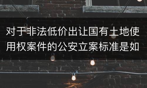 对于非法低价出让国有土地使用权案件的公安立案标准是如何规定