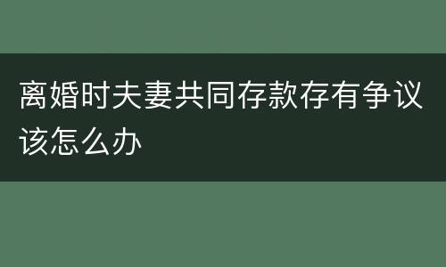 离婚时夫妻共同存款存有争议该怎么办