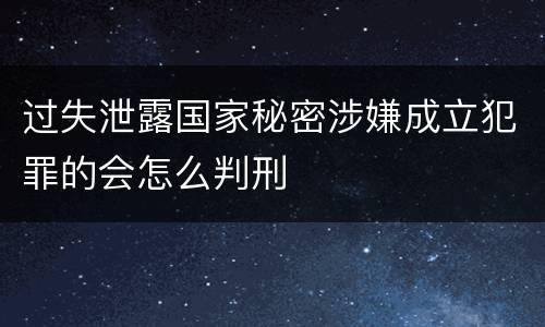 过失泄露国家秘密涉嫌成立犯罪的会怎么判刑