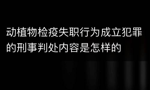 动植物检疫失职行为成立犯罪的刑事判处内容是怎样的
