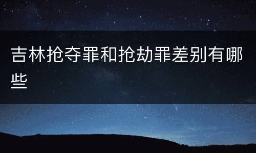 吉林抢夺罪和抢劫罪差别有哪些