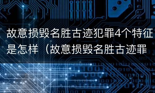 故意损毁名胜古迹犯罪4个特征是怎样（故意损毁名胜古迹罪案例）