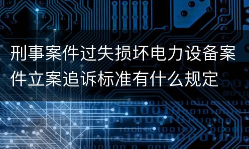 刑事案件过失损坏电力设备案件立案追诉标准有什么规定