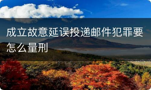 成立故意延误投递邮件犯罪要怎么量刑