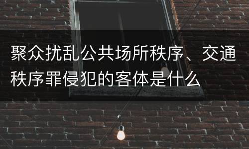 聚众扰乱公共场所秩序、交通秩序罪侵犯的客体是什么