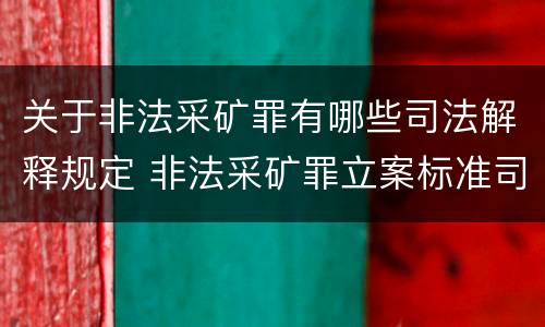 关于非法采矿罪有哪些司法解释规定 非法采矿罪立案标准司法解释