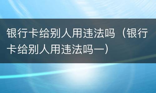 银行卡给别人用违法吗（银行卡给别人用违法吗一）