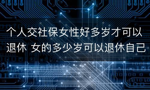 个人交社保女性好多岁才可以退休 女的多少岁可以退休自己交社保