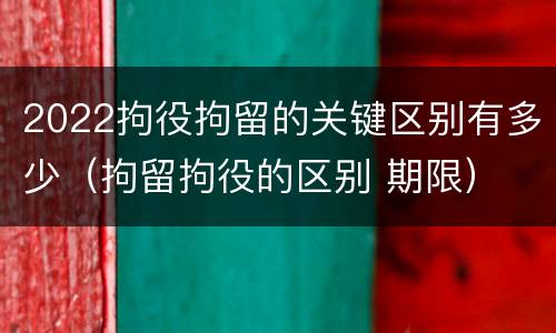 2022拘役拘留的关键区别有多少（拘留拘役的区别 期限）