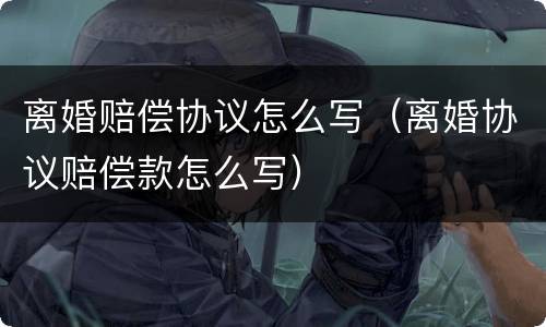 离婚赔偿协议怎么写（离婚协议赔偿款怎么写）