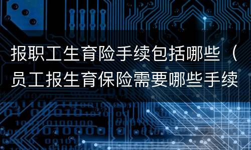 报职工生育险手续包括哪些（员工报生育保险需要哪些手续）