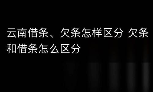 云南借条、欠条怎样区分 欠条和借条怎么区分
