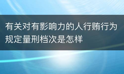 有关对有影响力的人行贿行为规定量刑档次是怎样