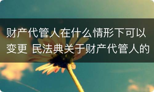 财产代管人在什么情形下可以变更 民法典关于财产代管人的规定