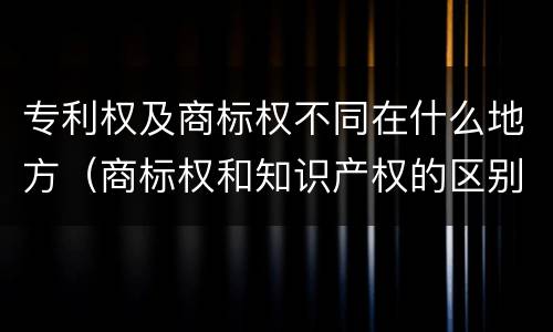 专利权及商标权不同在什么地方（商标权和知识产权的区别）