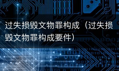 过失损毁文物罪构成（过失损毁文物罪构成要件）