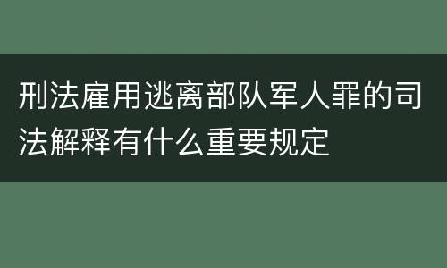 刑法雇用逃离部队军人罪的司法解释有什么重要规定