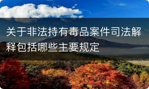 关于非法持有毒品案件司法解释包括哪些主要规定
