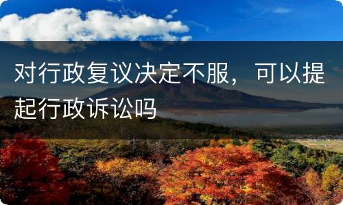 对行政复议决定不服，可以提起行政诉讼吗