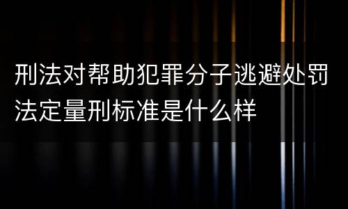 刑法对帮助犯罪分子逃避处罚法定量刑标准是什么样