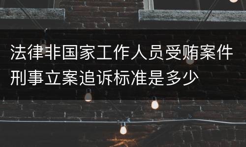 法律非国家工作人员受贿案件刑事立案追诉标准是多少