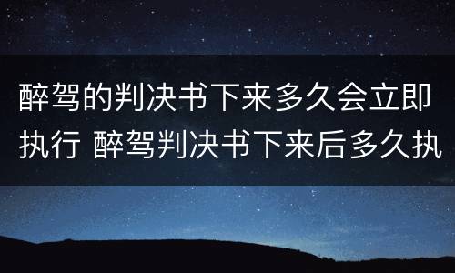 醉驾的判决书下来多久会立即执行 醉驾判决书下来后多久执行