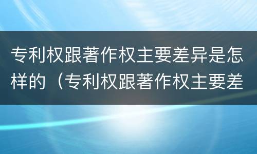 专利权跟著作权主要差异是怎样的（专利权跟著作权主要差异是怎样的情况）