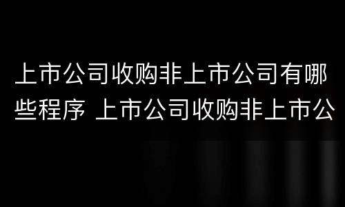 上市公司收购非上市公司有哪些程序 上市公司收购非上市公司有哪些程序