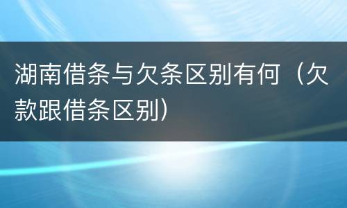 湖南借条与欠条区别有何（欠款跟借条区别）