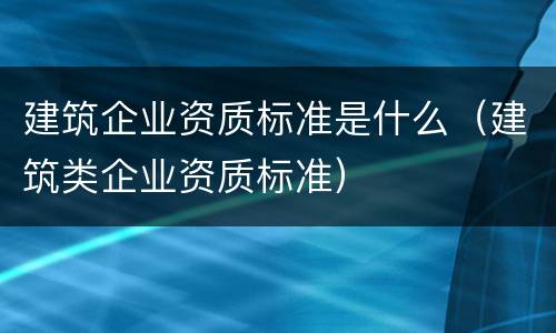 建筑企业资质标准是什么（建筑类企业资质标准）