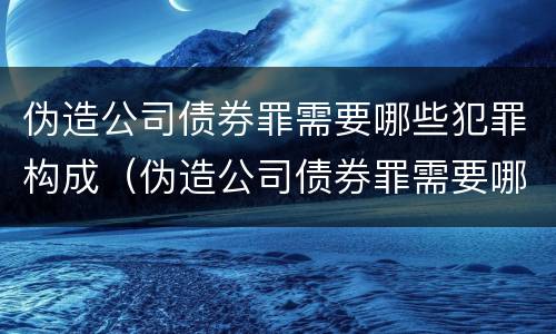 伪造公司债券罪需要哪些犯罪构成（伪造公司债券罪需要哪些犯罪构成犯罪的）