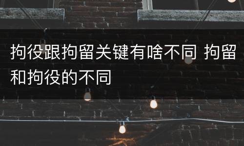 拘役跟拘留关键有啥不同 拘留和拘役的不同