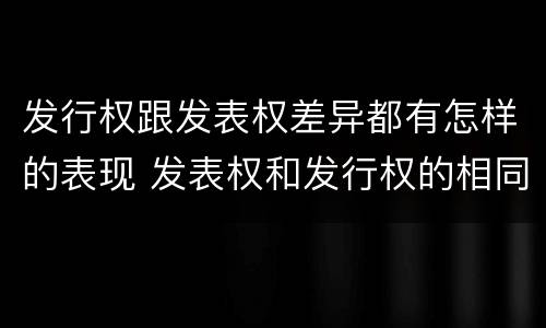 发行权跟发表权差异都有怎样的表现 发表权和发行权的相同点